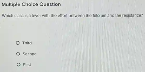 Multiple Choice Question
Which class is a lever with the effort between the fulcrum and the resistance?
Third
Second
First