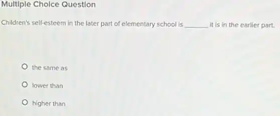 Multiple Cholce Question
Children's self-esteem in the later part of elementary school is __ it is in the earlier part.
the same as
lower than
higher than