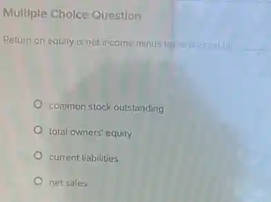 Multiple Cholce Question
Return on equity is net income minus takes divided by __
common stock outstanding
total owners' equity
current liabilities
net sales