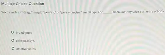 Multiple Cholce Question
Words such as "stingy:"frugal" "skinflint" or "penny-pincher are all types of __ because they elicit certain reactions.
broad terms
colloquialisms
emotive words
