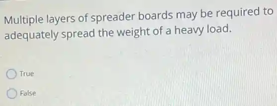 Multiple layers of spreader boards may be required to
adequately spread the weight of a heavy load.
True
False