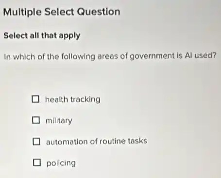 Multiple Select Question
Select all that apply
In which of the following areas of government is Al used?
health tracking
military
automation of routine tasks
policing