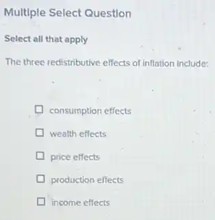 Multiple Select Question
Select all that apply
The three redistributive effects of inflation include:
consumption effects
wealth effects
price effects
production effects
income effects