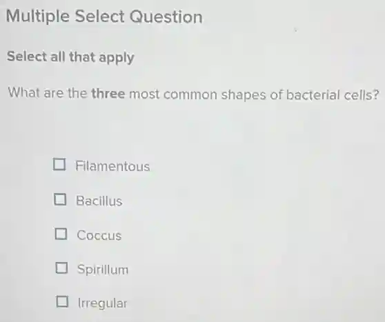 Multiple Select Question
Select all that apply
What are the three most common shapes of bacterial cells?
Filamentous
Bacillus
Coccus
Spirillum
Irregular
