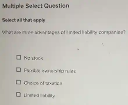 Multiple Select Question
Select all that apply
What are three advantages of limited liability companies?
D No stock
Flexible ownership rules
D Choice of taxation
D Limited liability