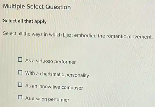 Multiple Select Questlon
Select all that apply
Select all the ways in which Liszt embodied the romantic movement.
As a virtuoso performer
With a charismatic personality
As an innovative composer
As a salon performer
