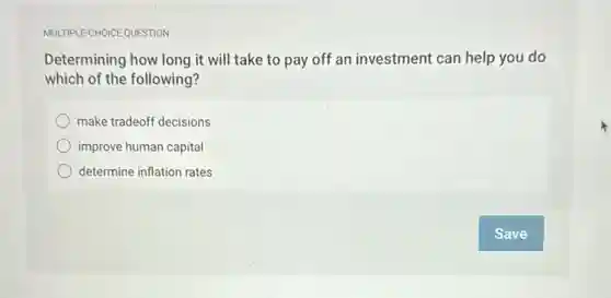 MULTIPLE-CHOICE QUESTION
Determining how long it will take to pay off an investment can help you do
which of the following?
make tradeoff decisions
improve human capital
determine inflation rates