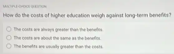 MULTIPLE-CHOICE QUESTION
How do the costs of higher education weigh against long-term benefits?
The costs are always greater than the benefits.
The costs are about the same as the benefits.
The benefits are usually greater than the costs.