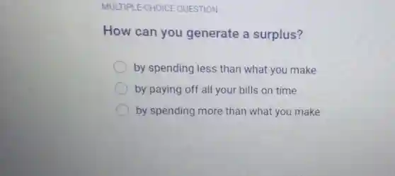 MULTIPLE-CHOICE QUESTION
How can you generate a surplus?
by spending less than what you make
by paying off all your bills on time
by spending more than what you make