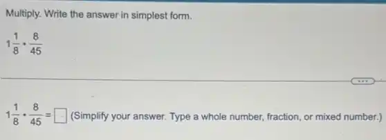 Multiply. Write the answer in simplest form.
1(1)/(8)cdot (8)/(45)
1(1)/(8)cdot (8)/(45)= square (Simplify your answer. Type a whole number, fraction or mixed number.)