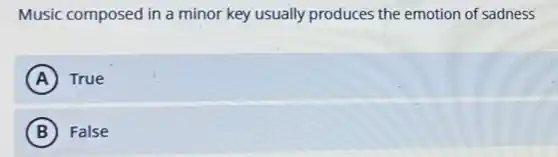 Music composed in a minor key usually produces the emotion of sadness
A True
B False