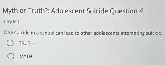 Myth or Truth?Adolescent Suicide Question 4
1 try left
One suicide in a school can lead to other adolescents attempting suicide.
TRUTH
MYTH