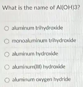 What is the name of Al(OH)3
aluminum trihydroxide
monoaluminum trihydroxide
aluminum hydroxide
aluminum (HI) hydroxide
aluminum oxygen hydride