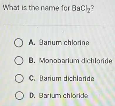 What is the name for BaCl_(2)
A. Barium chlorine
B. Monobarium dichloride
C. Barium dichloride
D. Barium chloride