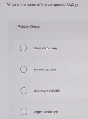 What is the name of the compound Al_(4)C_(3)
Multiple Choice
silver carbonate
arsenic carbide
aluminum carbide
argon carbonate
