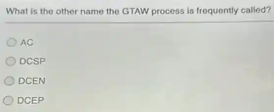 What is the other name the GTAW process is frequently called?
AC
DCSP
DCEN
DCEP