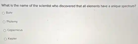 What is the name of the scientist who discovered that all elements have a unique spectrum?
Bohr
Ptolemy
Copernicus
Kepler