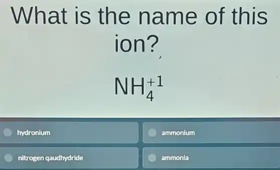 What is the name of this
ion?
NH_(4)^+1
hydronium
ammonium
nitrogen qaudhydride
ammonia