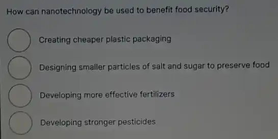 How can nanotechnology be used to benefit food security?
Creating cheaper plastic packaging
Designing smaller particles of salt and sugar to preserve food
Developing more effective fertilizers
Developing stronger pesticides
