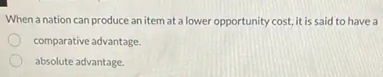 When a nation can produce an item at a lower opportunity cost, it is said to have a
comparative advantage.
absolute advantage.