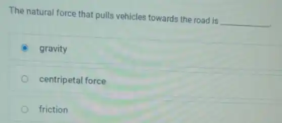 The natural force that pulls vehicles towards the road is
__
C gravity
centripetal force
friction
