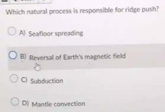 Which natural process is responsible for ridge push?
A) Seafloor spreading
B) Reversal of Earth's magnetic field
C) Subduction
D) Mantle convection
