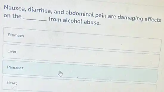 Nausea, diarrhea, and abdominal pain are damaging effects
on the __ from alcohol abuse.
Stomach
Liver
Pancreas
Heart