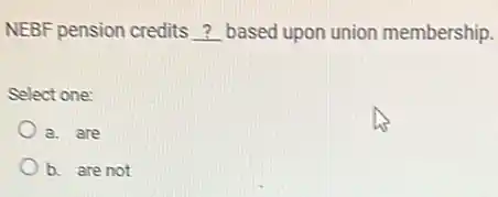 NEBF pension credits __ based upon union membership.
Select one:
a. are
b. are not