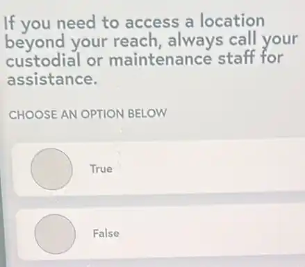 If you need to access a location
beyond your reach, always call your
custodial or maintenance staff for
assistance.
CHOOSE AN OPTION BELOW
True
False