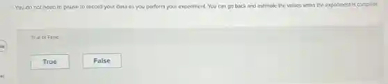 You do not need to pause to record your data as you perform your experiment. You can go back and estimate the values when the experiment is complete.
True or False
True
False