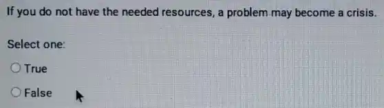 If you do not have the needed resources a problem may become a crisis.
Select one:
True
False