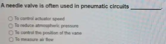 A needle valve is often used in pneumatic circuits __
To control actuator speed
To reduce atmospheric pressure
To control the position of the vane
To measure air flow