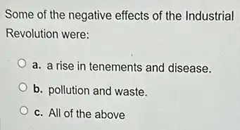 Some of the negative effects of the Industrial
Revolution were:
a. a rise in tenements and disease.
b. pollution and waste.
c. All of the above