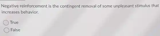 Negative reinforcement is the contingent removal of some unpleasant stimulus that
increases behavior.
True
False