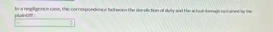 In a negligence case, the correspondence between the dereliction of duty and the actual damage sustained by the
plaintiff:
square