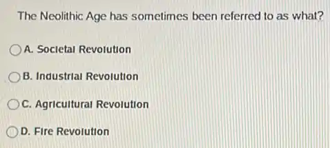 The Neolithic Age has sometimes been referred to as what?
A. Societal Revolution
B. Industrial Revolution
C. Agricultural Revolution
D. Fire Revolution