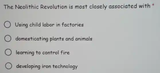 The Neolithic Revolution is most closely associated with
Using child labor in factories
domesticating plants and animals
learning to control fire
developing iron technology