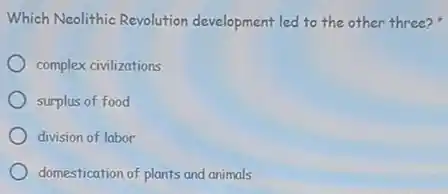 Which Neolithic Revolution development led to the other three?
complex civilizations
surplus of food
division of labor
domestication of plants and animals