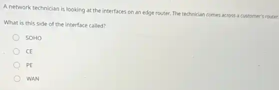 A network technician is looking at the interfaces on an edge router.The technician comes across a customer's router.
What is this side of the interface called?
SOHO
CE
PE
WAN
