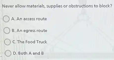 Never allow materials supplies or obstructions to block?
A. An access route
B. An egress route
C. The Food Truck
D. Both A and B