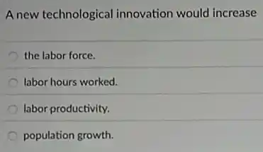 A new technological innovation would increase
the labor force.
labor hours worked.
labor productivity.
population growth.