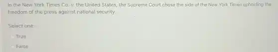 In the New York Times Co. v. the United States, the Supreme Court chose the side of the New York Times upholding the
freedom of the press against national security.
Select one:
True
C False