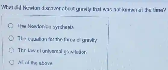 What did Newton discover about gravity that was not known at the time?
The Newtonian synthesis
The equation for the force of gravity
The law of universa gravitation
All of the above
