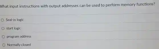 Nhat input instructions with output addresses can be used to perform memory functions?
Seal-in logic
start logic
program address
Normally closed