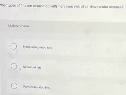 Nhat types of fots are associated with increased risk of cardiovascular disease?
Multiple Choice
Monounsaturated fats
Saturated fats
Polyunsaturated fats