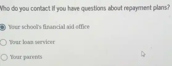 Nho do you contact if you have questions about repayment plans?
Your school's financial aid office
Your loan servicer
Your parents