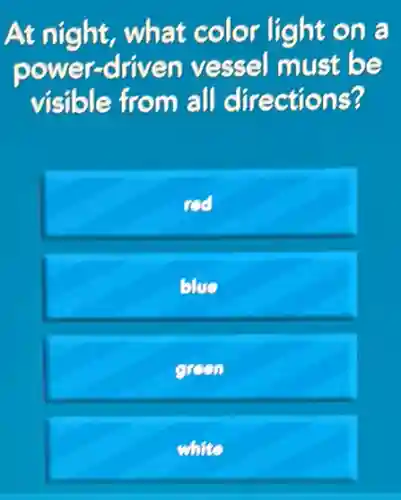 At night, what color light on a
power-driven vessel must be
visible from all directions?
red
blue
green
white