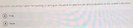 No other culture has had as far-reaching or lasting an influence on Western art and civilization as the Greek civilization.
A True
B False