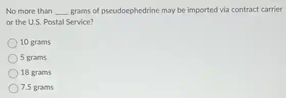 No more than __ grams of pseudoephedrine may be imported via contract carrier
or the U.S. Postal Service?
10 grams
5 grams
18 grams
7.5 grams