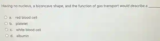 Having no nucleus, a biconcave shape, and the function of gas transport would describe a __
a. red blood cell
b. platelet
c. white blood cell
d. albumin